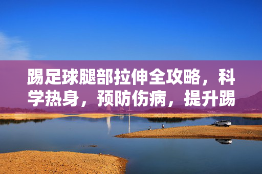 踢足球腿部拉伸全攻略，科学热身，预防伤病，提升踢球表现