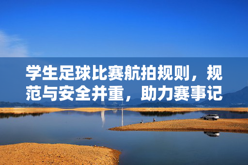 学生足球比赛航拍规则，规范与安全并重，助力赛事记录与传播，学生足球比赛航拍，规则规范与安全并重，助力赛事记录与传播