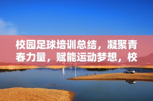 校园足球培训总结，凝聚青春力量，赋能运动梦想，校园足球培训总结，凝聚青春力量，赋能运动梦想