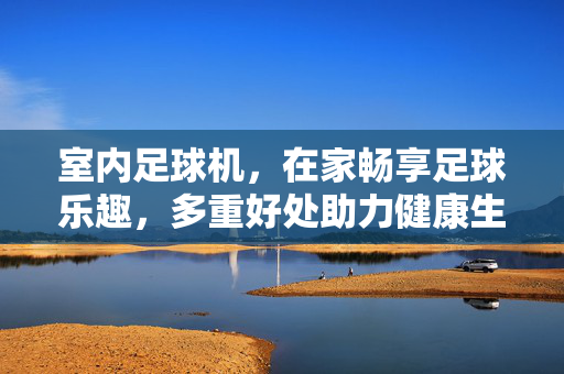 室内足球机，在家畅享足球乐趣，多重好处助力健康生活