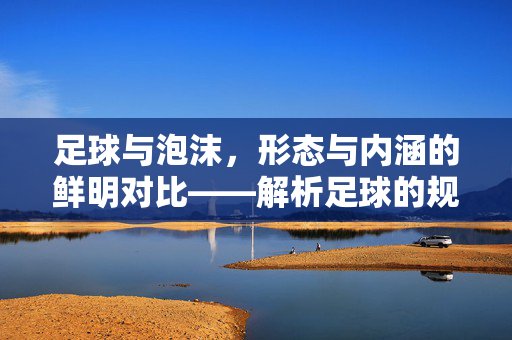 足球与泡沫，形态与内涵的鲜明对比——解析足球的规则性与泡沫的易碎性