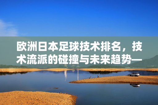 欧洲日本足球技术排名，技术流派的碰撞与未来趋势——解析两大足球强国的技术优势与排名逻辑