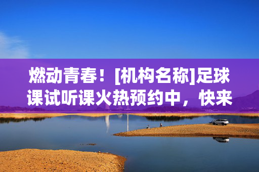燃动青春！[机构名称]足球课试听课火热预约中，快来体验足球魅力！燃动青春！[机构名称]足球课试听课火热预约中，快来体验足球魅力！