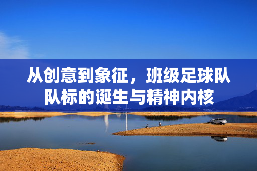 从创意到象征，班级足球队队标的诞生与精神内核