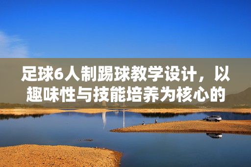 足球6人制踢球教学设计，以趣味性与技能培养为核心的教学方案
