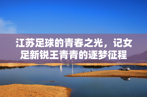 江苏足球的青春之光，记女足新锐王青青的逐梦征程