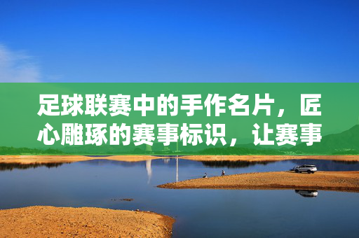 足球联赛中的手作名片，匠心雕琢的赛事标识，让赛事更有温度，足球联赛手作名片，匠心雕琢的赛事标识，让赛事更有温度