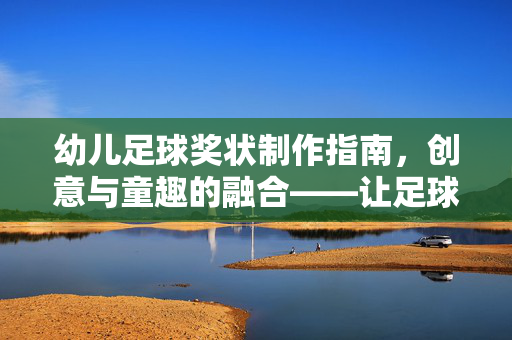 幼儿足球奖状制作指南，创意与童趣的融合——让足球精神在奖状中闪耀