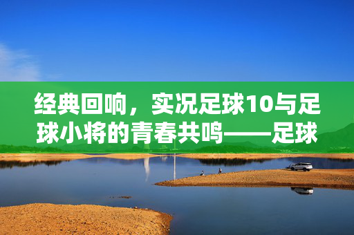 经典回响，实况足球10与足球小将的青春共鸣——足球世界的永恒热爱