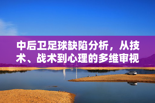 中后卫足球缺陷分析，从技术、战术到心理的多维审视——现代足球中后卫角色困境与优化路径