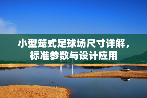 小型笼式足球场尺寸详解，标准参数与设计应用