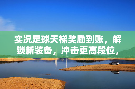 实况足球天梯奖励到账，解锁新装备，冲击更高段位，玩家热情高涨