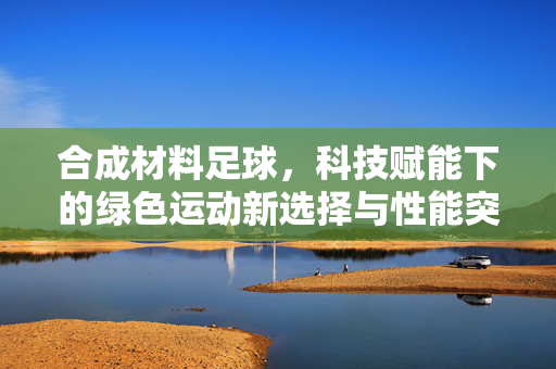 合成材料足球，科技赋能下的绿色运动新选择与性能突破