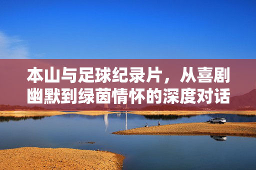 本山与足球纪录片，从喜剧幽默到绿茵情怀的深度对话
