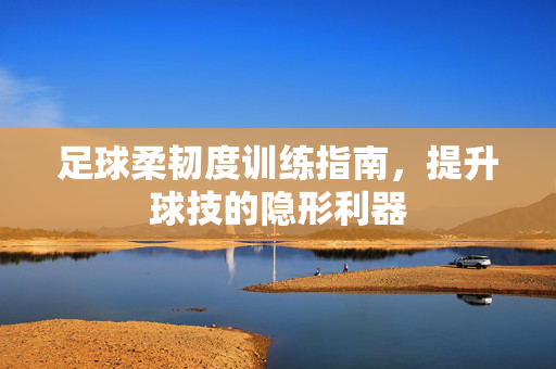足球柔韧度训练指南，提升球技的隐形利器