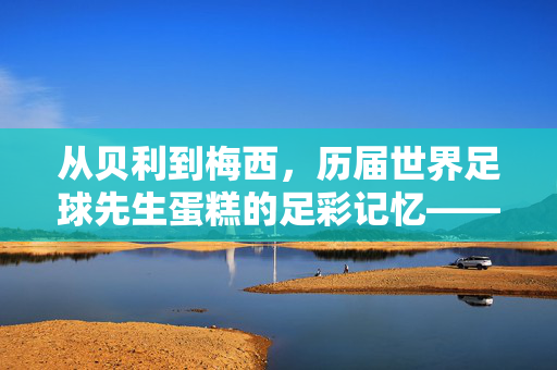 从贝利到梅西，历届世界足球先生蛋糕的足彩记忆——足球与甜点的跨界浪漫