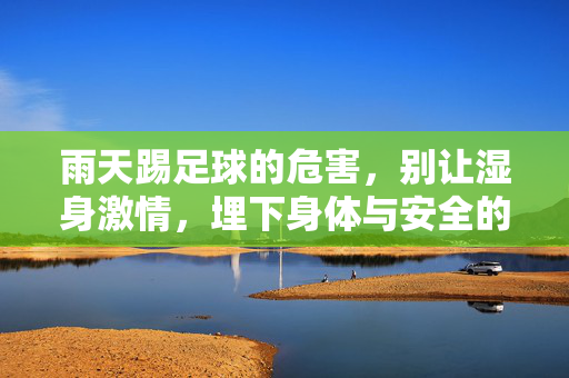 雨天踢足球的危害，别让湿身激情，埋下身体与安全的双重隐患，雨天踢足球的危害，别让湿身激情埋下身体与安全的双重隐患