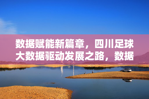 数据赋能新篇章,四川足球大数据驱动发展之路,数据赋能新篇章,四川足球大数据驱动发展之路