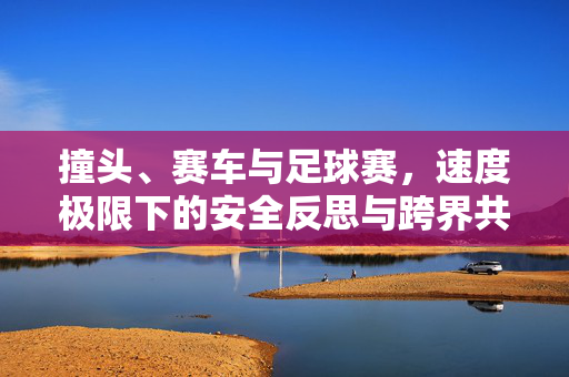 撞头、赛车与足球赛，速度极限下的安全反思与跨界共鸣