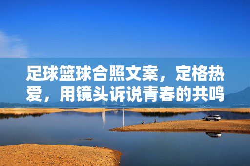 足球篮球合照文案，定格热爱，用镜头诉说青春的共鸣