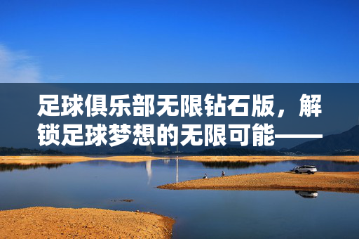 足球俱乐部无限钻石版，解锁足球梦想的无限可能——一款让足球管理更轻松的移动游戏，足球俱乐部无限钻石版，解锁足球梦想的无限可能，轻松管理足球的移动游戏