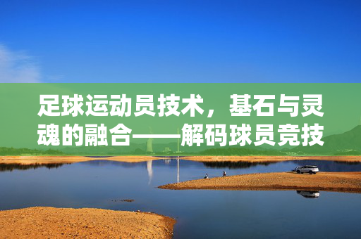 足球运动员技术，基石与灵魂的融合——解码球员竞技表现的深层密码