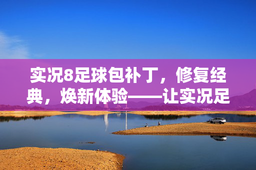 实况8足球包补丁，修复经典，焕新体验——让实况足球8回归原汁原味的竞技魅力，实况8足球包补丁，修复经典，焕新体验，回归原汁原味的竞技魅力