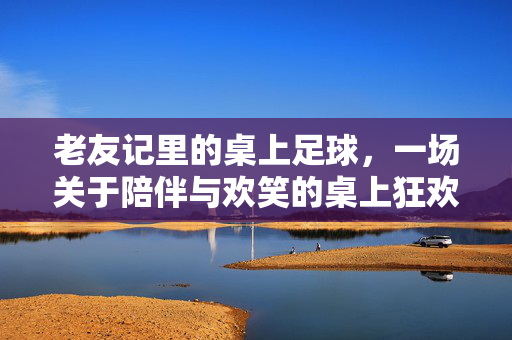 老友记里的桌上足球，一场关于陪伴与欢笑的桌上狂欢