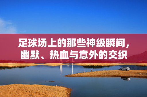 足球场上的那些神级瞬间，幽默、热血与意外的交织