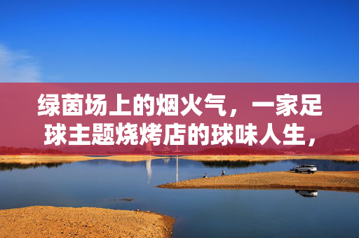 绿茵场上的烟火气，一家足球主题烧烤店的球味人生，绿茵场上的烟火气，一家足球主题烧烤店的球味人生