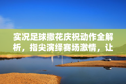 实况足球撒花庆祝动作全解析，指尖演绎赛场激情，让每一次进球都成为视觉盛宴