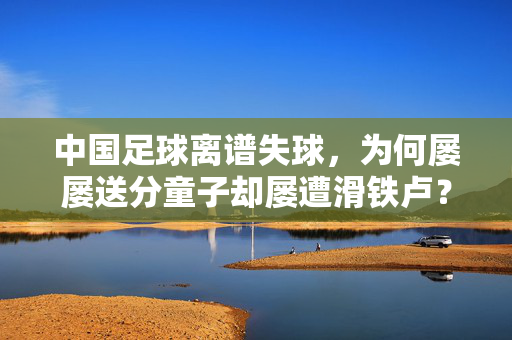 中国足球离谱失球，为何屡屡送分童子却屡遭滑铁卢？
