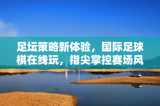 足坛策略新体验，国际足球棋在线玩，指尖掌控赛场风云
