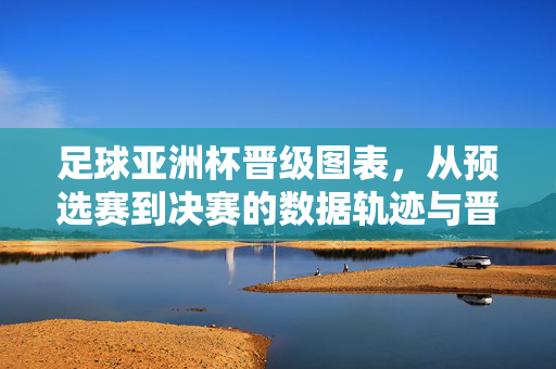 足球亚洲杯晋级图表，从预选赛到决赛的数据轨迹与晋级逻辑解析