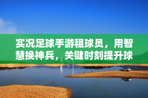实况足球手游租球员，用智慧换神兵，关键时刻提升球队战力