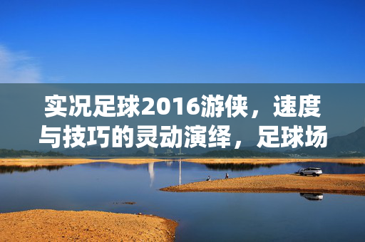 实况足球2016游侠，速度与技巧的灵动演绎，足球场上的灵动边锋