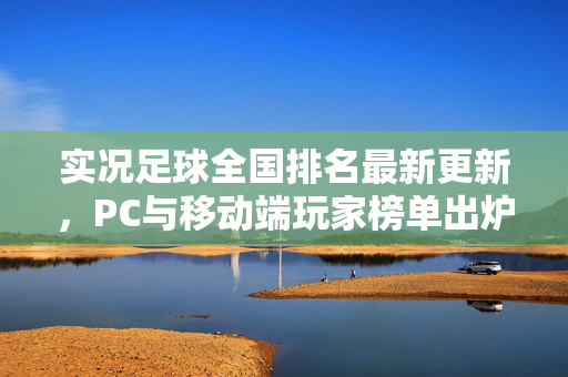 实况足球全国排名最新更新，PC与移动端玩家榜单出炉，顶级选手竞争白热化