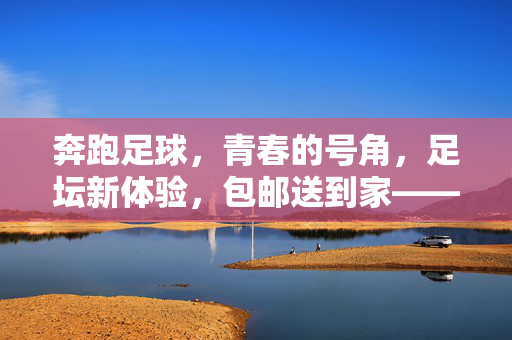 奔跑足球，青春的号角，足坛新体验，包邮送到家——让足球的激情，触手可及