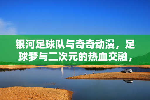 银河足球队与奇奇动漫,足球梦与二次元的热血交融,银河足球队与奇奇动漫,足球梦与二次元的热血交融