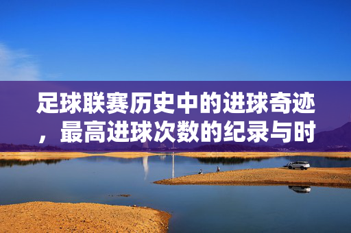 足球联赛历史中的进球奇迹，最高进球次数的纪录与时代印记