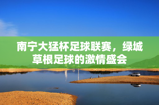 南宁大猛杯足球联赛，绿城草根足球的激情盛会