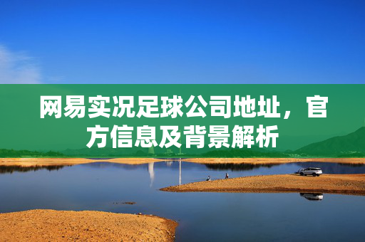网易实况足球公司地址，官方信息及背景解析