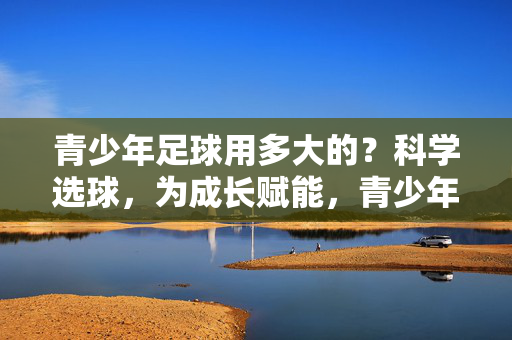青少年足球用多大的？科学选球，为成长赋能，青少年足球用多大？科学选球，为成长赋能