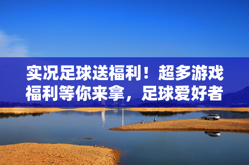 实况足球送福利！超多游戏福利等你来拿，足球爱好者不容错过！实况足球送福利！超多游戏福利等你来拿，足球爱好者不容错过！