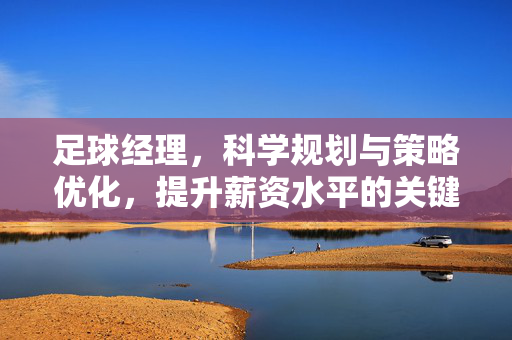 足球经理，科学规划与策略优化，提升薪资水平的关键路径，足球经理，科学规划与策略优化，提升薪资水平的关键路径
