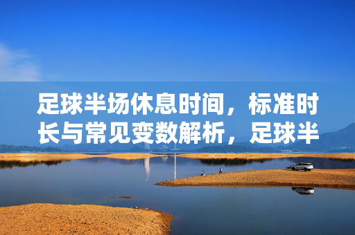 足球半场休息时间，标准时长与常见变数解析，足球半场休息时间，标准时长与常见变数解析