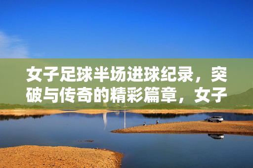 女子足球半场进球纪录，突破与传奇的精彩篇章，女子足球半场进球纪录，突破与传奇的精彩篇章