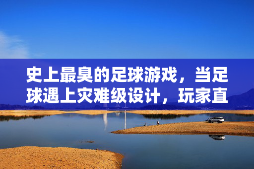 史上最臭的足球游戏，当足球遇上灾难级设计，玩家直呼，这球我玩不下去！