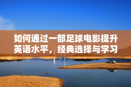 如何通过一部足球电影提升英语水平，经典选择与学习策略，如何用足球电影提升英语水平，经典选择与学习策略