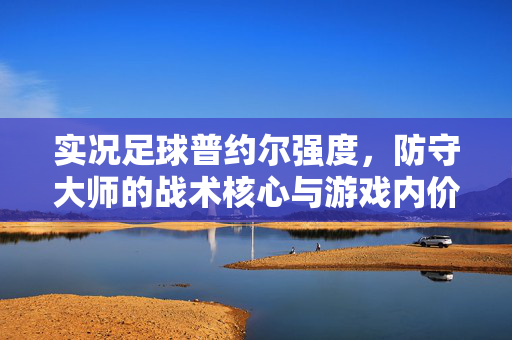 实况足球普约尔强度，防守大师的战术核心与游戏内价值解析，实况足球普约尔强度，防守大师的战术核心与游戏内价值解析